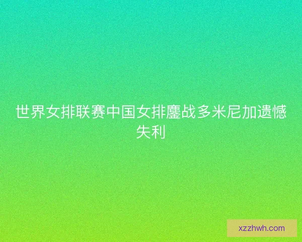 世界女排联赛中国女排鏖战多米尼加遗憾失利