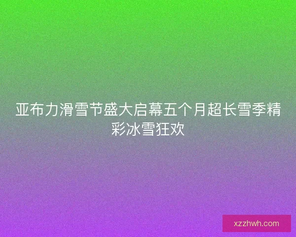 亚布力滑雪节盛大启幕五个月超长雪季精彩冰雪狂欢