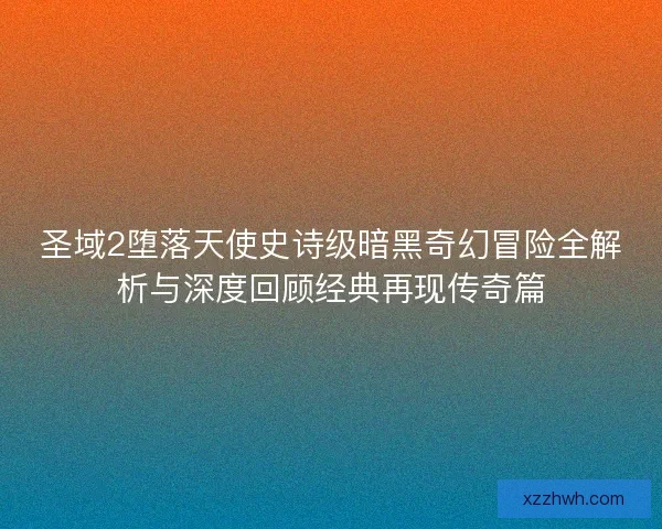 圣域2堕落天使史诗级暗黑奇幻冒险全解析与深度回顾经典再现传奇篇
