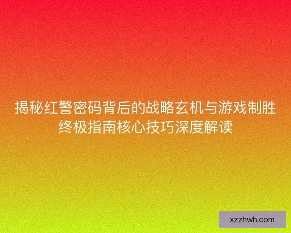揭秘红警密码背后的战略玄机与游戏制胜终极指南核心技巧深度解读