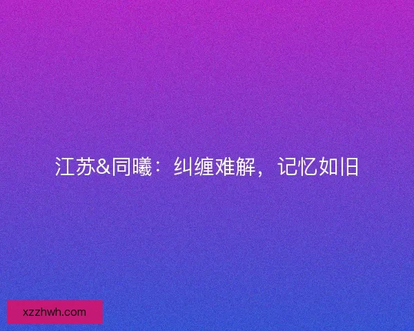 江苏&amp;同曦：纠缠难解，记忆如旧