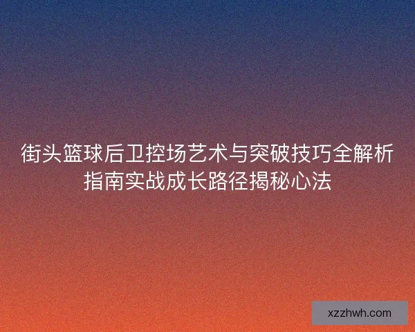 街头篮球后卫控场艺术与突破技巧全解析指南实战成长路径揭秘心法