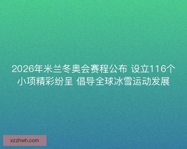 2026年米兰冬奥会赛程公布 设立116个小项精彩纷呈 倡导全球冰雪运动发展
