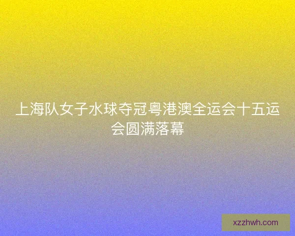 上海队女子水球夺冠粤港澳全运会十五运会圆满落幕