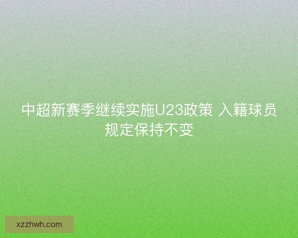 中超新赛季继续实施U23政策 入籍球员规定保持不变