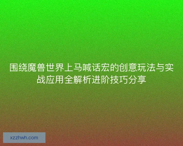 围绕魔兽世界上马喊话宏的创意玩法与实战应用全解析进阶技巧分享