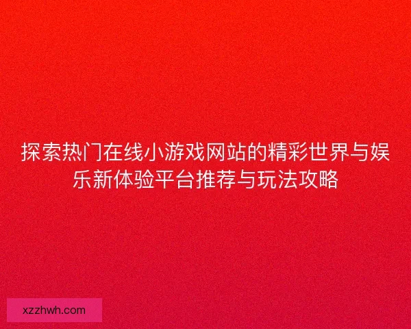 探索热门在线小游戏网站的精彩世界与娱乐新体验平台推荐与玩法攻略