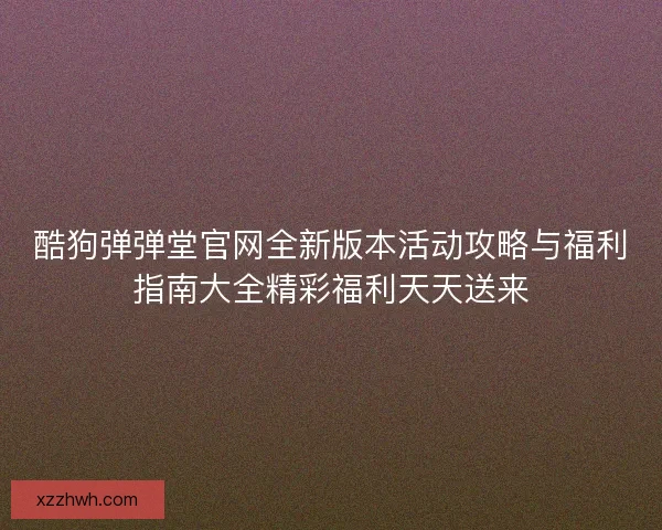 酷狗弹弹堂官网全新版本活动攻略与福利指南大全精彩福利天天送来