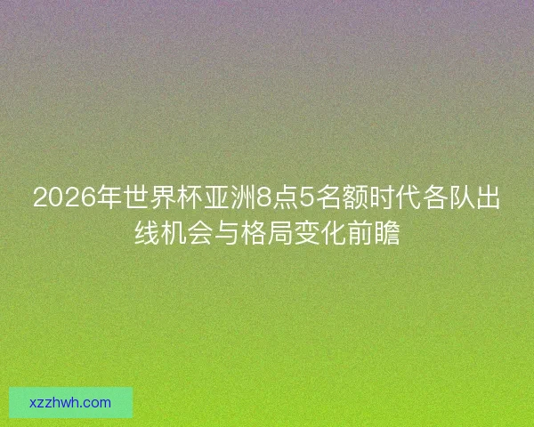 2026年世界杯亚洲8点5名额时代各队出线机会与格局变化前瞻