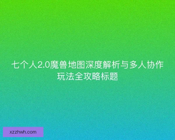 七个人2.0魔兽地图深度解析与多人协作玩法全攻略标题