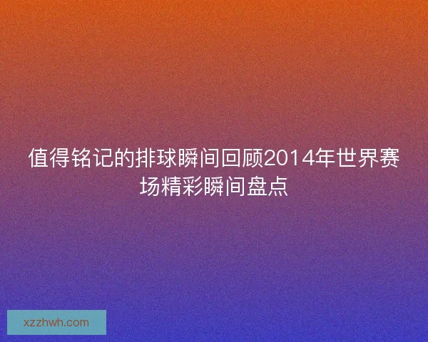 值得铭记的排球瞬间回顾2014年世界赛场精彩瞬间盘点