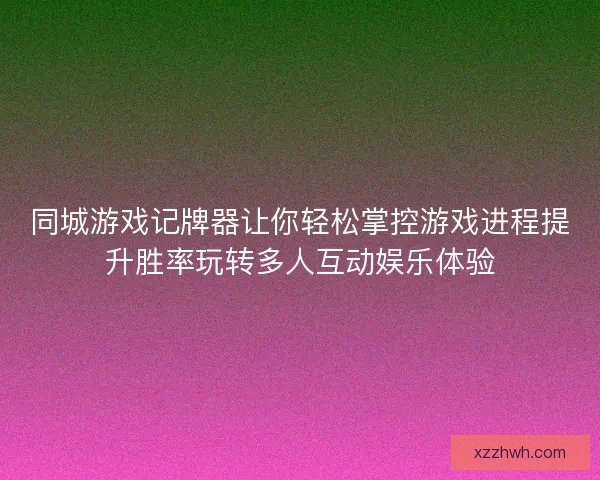 同城游戏记牌器让你轻松掌控游戏进程提升胜率玩转多人互动娱乐体验