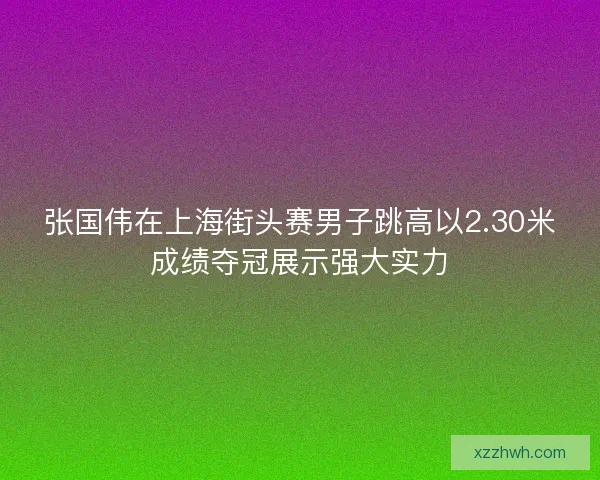 张国伟在上海街头赛男子跳高以2.30米成绩夺冠展示强大实力