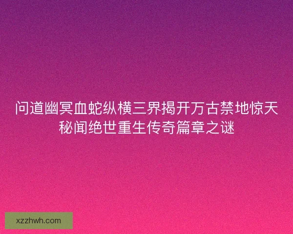 问道幽冥血蛇纵横三界揭开万古禁地惊天秘闻绝世重生传奇篇章之谜