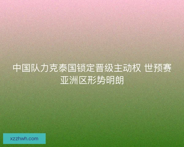 中国队力克泰国锁定晋级主动权 世预赛亚洲区形势明朗