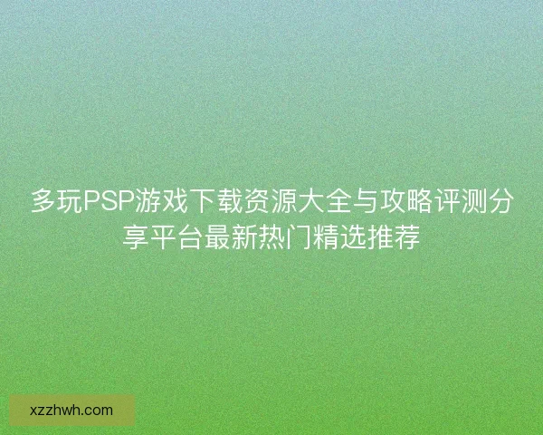 多玩PSP游戏下载资源大全与攻略评测分享平台最新热门精选推荐