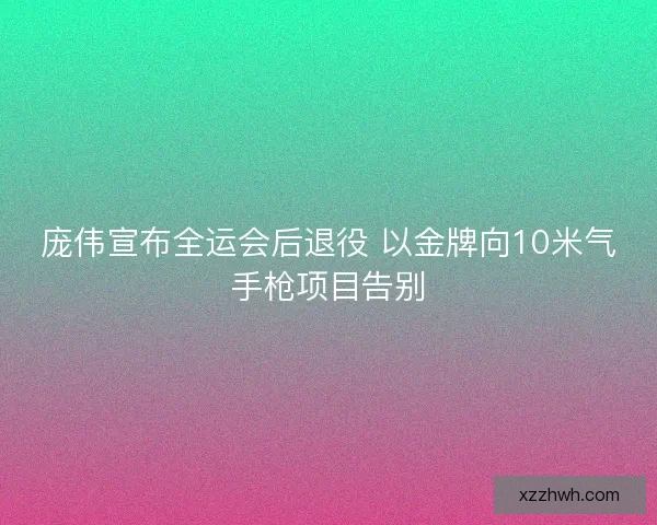 庞伟宣布全运会后退役 以金牌向10米气手枪项目告别