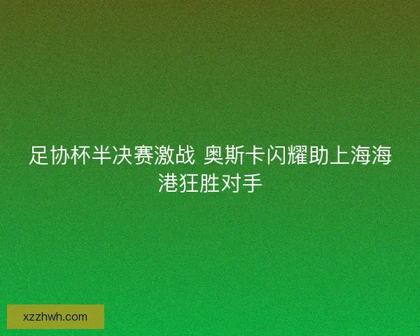 足协杯半决赛激战 奥斯卡闪耀助上海海港狂胜对手