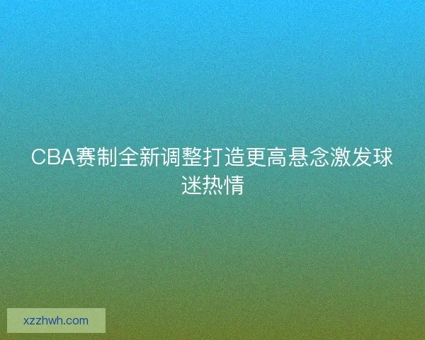 CBA赛制全新调整打造更高悬念激发球迷热情