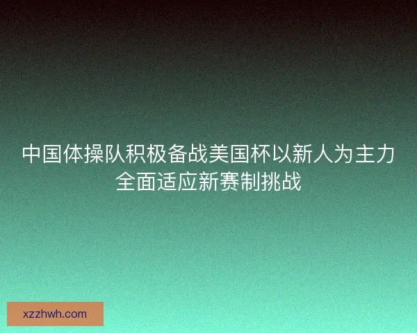 中国体操队积极备战美国杯以新人为主力全面适应新赛制挑战