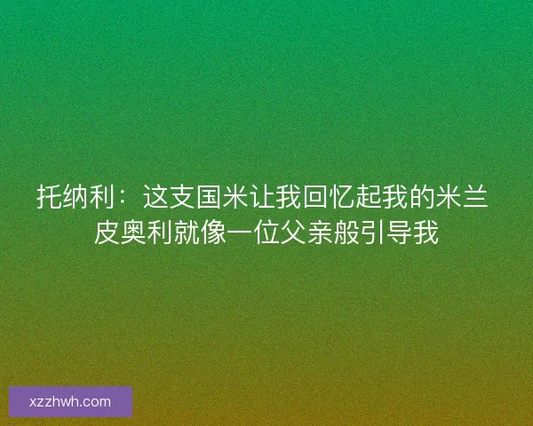 托纳利：这支国米让我回忆起我的米兰 皮奥利就像一位父亲般引导我