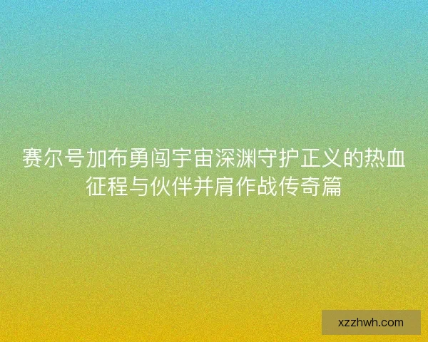 赛尔号加布勇闯宇宙深渊守护正义的热血征程与伙伴并肩作战传奇篇 赛尔号加布勇闯宇宙深渊守护正义的热血征程与伙伴并肩作战传奇篇
