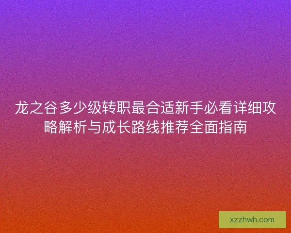 龙之谷多少级转职最合适新手必看详细攻略解析与成长路线推荐全面指南