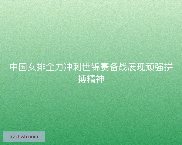 中国女排全力冲刺世锦赛备战展现顽强拼搏精神