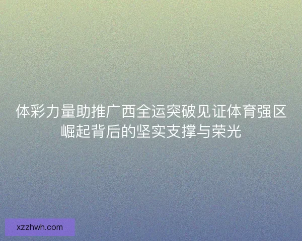 体彩力量助推广西全运突破见证体育强区崛起背后的坚实支撑与荣光