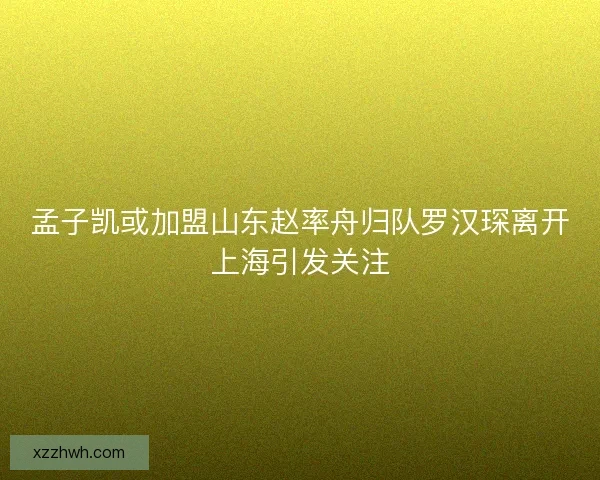 孟子凯或加盟山东赵率舟归队罗汉琛离开上海引发关注