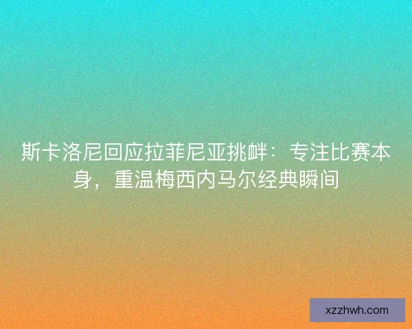 斯卡洛尼回应拉菲尼亚挑衅：专注比赛本身，重温梅西内马尔经典瞬间