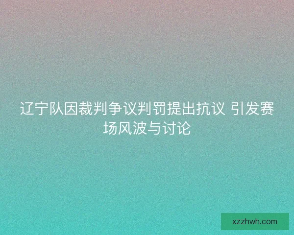 辽宁队因裁判争议判罚提出抗议 引发赛场风波与讨论