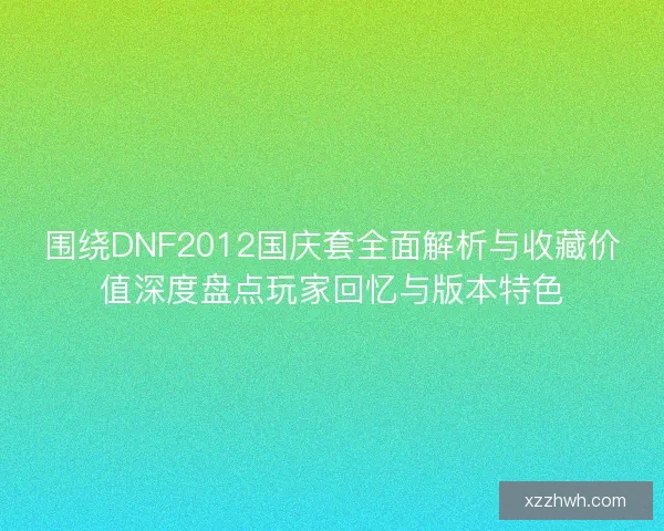 围绕DNF2012国庆套全面解析与收藏价值深度盘点玩家回忆与版本特色
