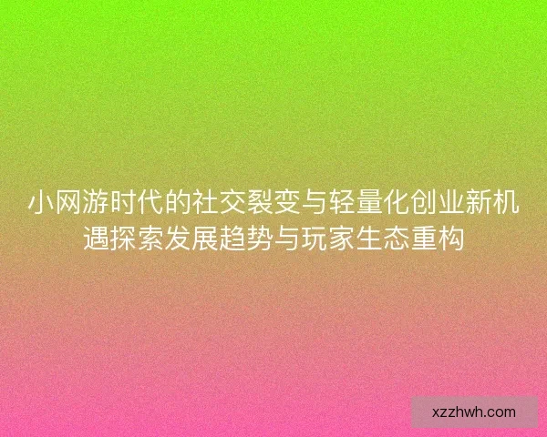小网游时代的社交裂变与轻量化创业新机遇探索发展趋势与玩家生态重构