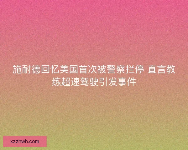 施耐德回忆美国首次被警察拦停 直言教练超速驾驶引发事件