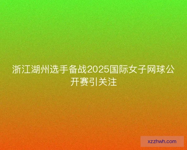 浙江湖州选手备战2025国际女子网球公开赛引关注