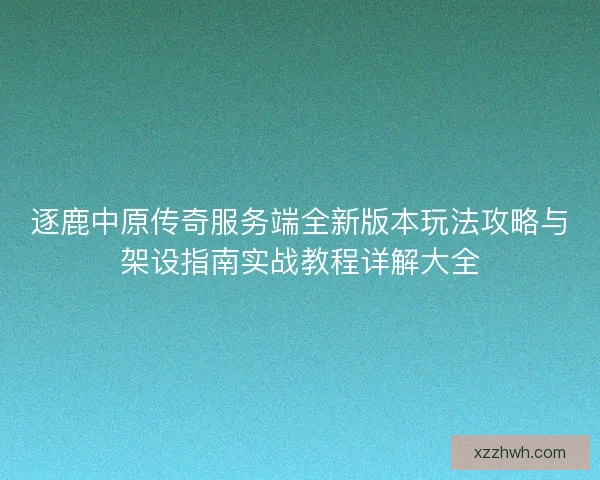 逐鹿中原传奇服务端全新版本玩法攻略与架设指南实战教程详解大全
