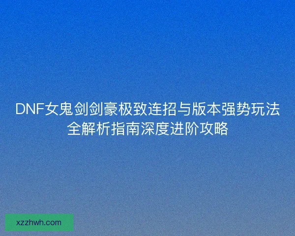 DNF女鬼剑剑豪极致连招与版本强势玩法全解析指南深度进阶攻略