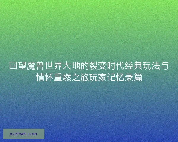 回望魔兽世界大地的裂变时代经典玩法与情怀重燃之旅玩家记忆录篇