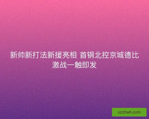 新帅新打法新援亮相 首钢北控京城德比激战一触即发