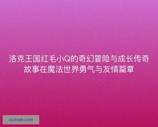 洛克王国红毛小Q的奇幻冒险与成长传奇故事在魔法世界勇气与友情篇章