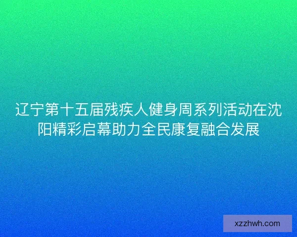 辽宁第十五届残疾人健身周系列活动在沈阳精彩启幕助力全民康复融合发展
