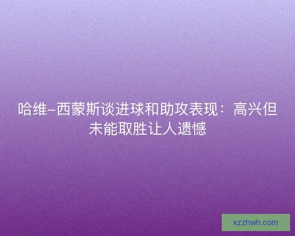 哈维-西蒙斯谈进球和助攻表现:高兴但未能取胜让人遗憾 哈维-西蒙斯谈进球和助攻表现:高兴但未能取胜让人遗憾