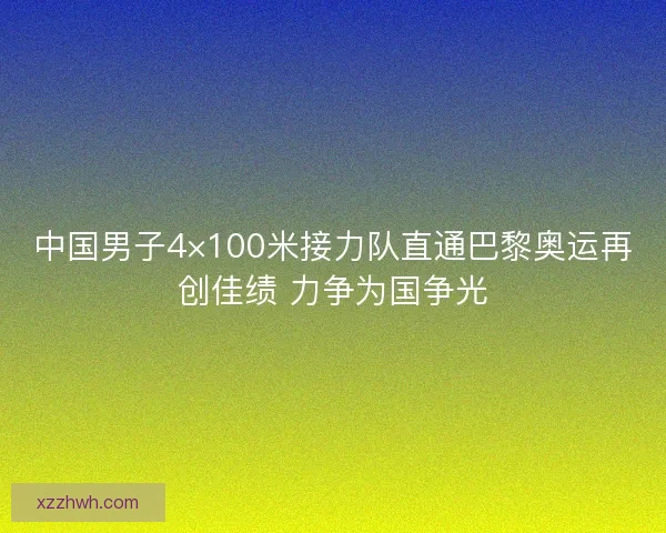 中国男子4×100米接力队直通巴黎奥运再创佳绩 力争为国争光