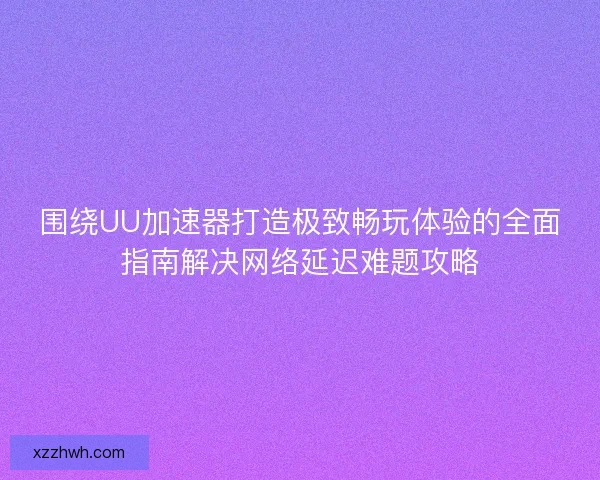 围绕UU加速器打造极致畅玩体验的全面指南解决网络延迟难题攻略