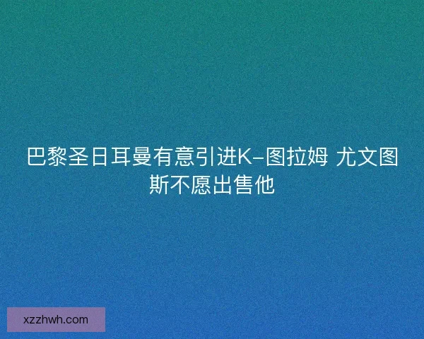 巴黎圣日耳曼有意引进K-图拉姆 尤文图斯不愿出售他