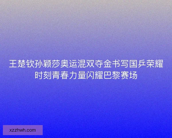 王楚钦孙颖莎奥运混双夺金书写国乒荣耀时刻青春力量闪耀巴黎赛场